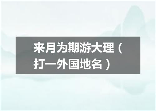 来月为期游大理（打一外国地名）