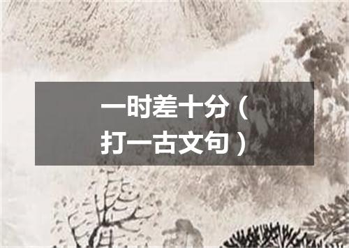 一时差十分（打一古文句）