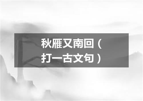 秋雁又南回（打一古文句）