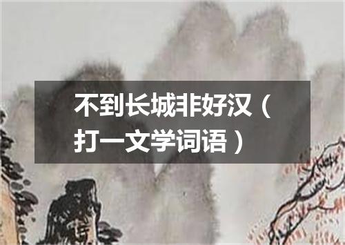 不到长城非好汉（打一文学词语）