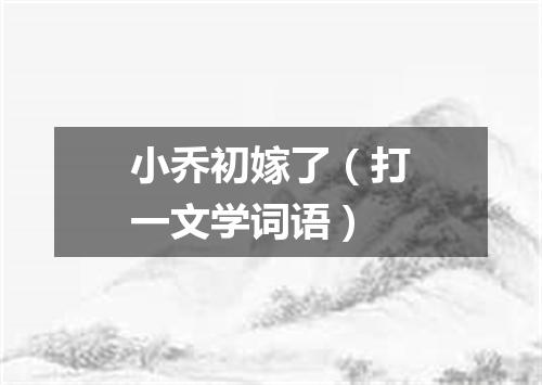 小乔初嫁了（打一文学词语）
