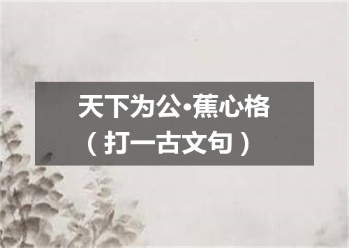 天下为公·蕉心格（打一古文句）