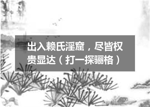 出入赖氏淫窟，尽皆权贵显达（打一探骊格）