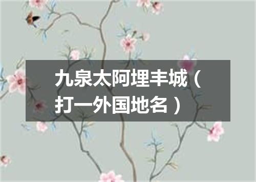 九泉太阿埋丰城（打一外国地名）