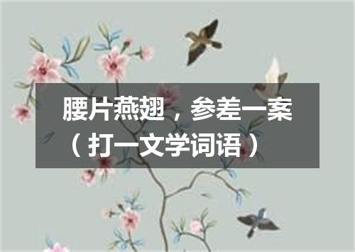 腰片燕翅，参差一案（打一文学词语）