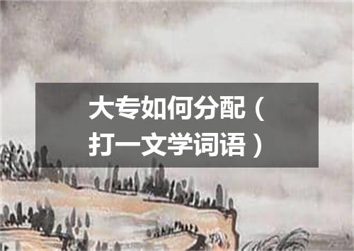 大专如何分配（打一文学词语）