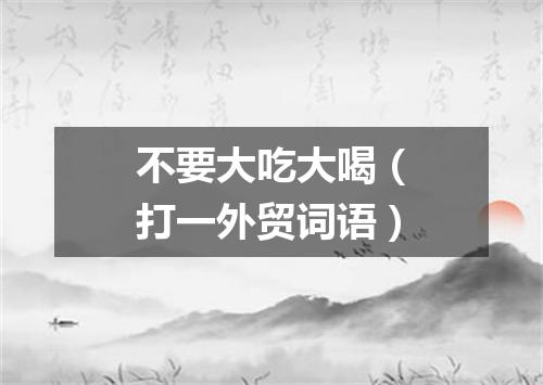 不要大吃大喝（打一外贸词语）