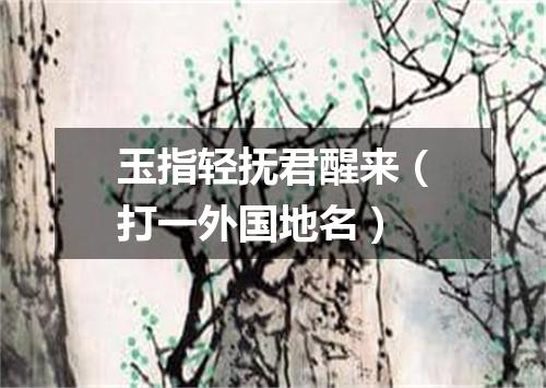 玉指轻抚君醒来（打一外国地名）