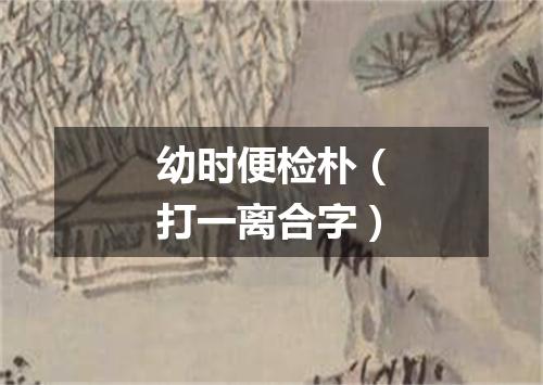 幼时便检朴（打一离合字）