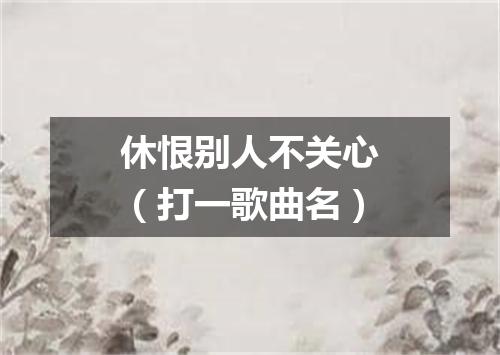 休恨别人不关心（打一歌曲名）