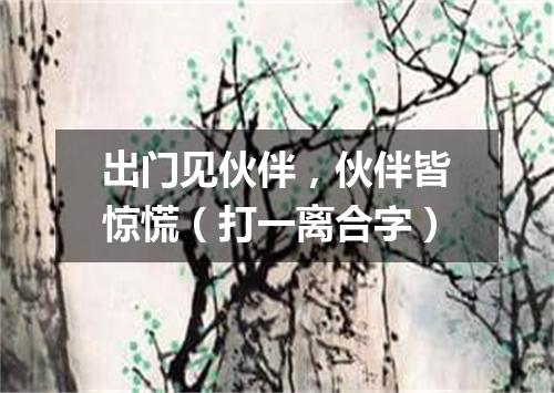 出门见伙伴，伙伴皆惊慌（打一离合字）