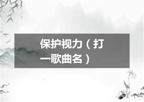 保护视力（打一歌曲名）