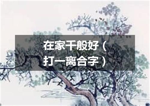 在家千般好（打一离合字）