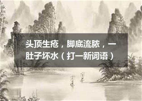头顶生疮，脚底流脓，一肚子坏水（打一新词语）
