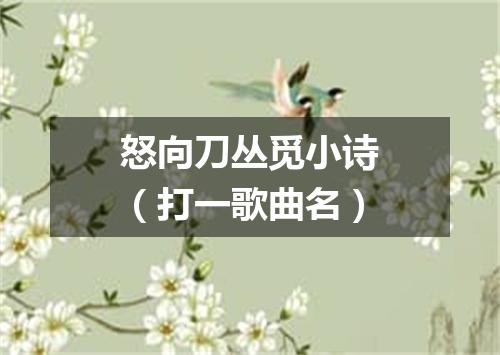 怒向刀丛觅小诗（打一歌曲名）