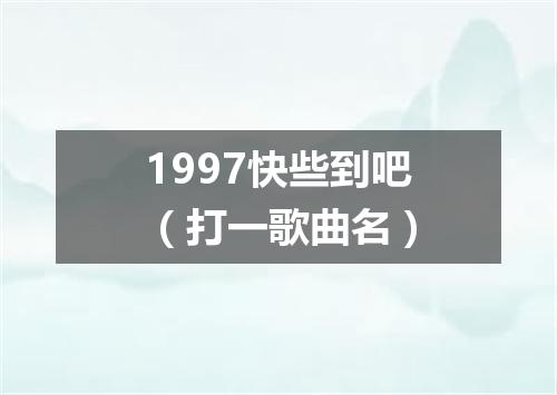 1997快些到吧（打一歌曲名）