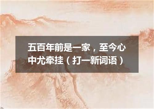 五百年前是一家，至今心中尤牵挂（打一新词语）