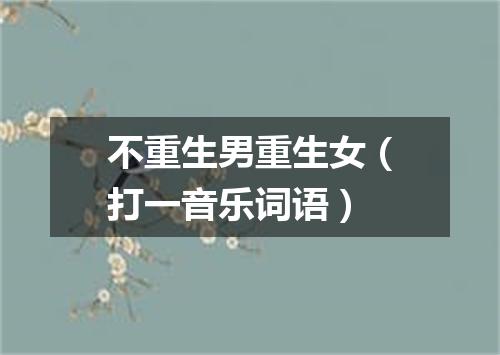 不重生男重生女（打一音乐词语）