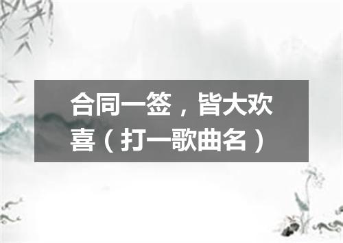 合同一签，皆大欢喜（打一歌曲名）