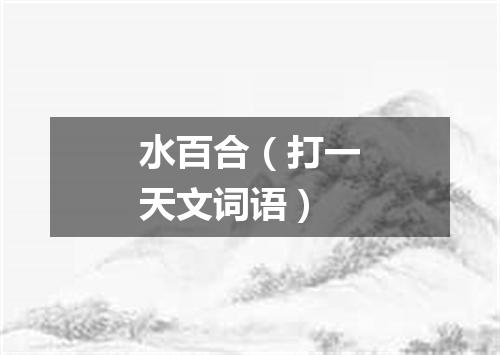 水百合（打一天文词语）