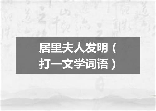 居里夫人发明（打一文学词语）