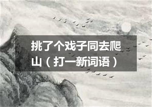挑了个戏子同去爬山（打一新词语）