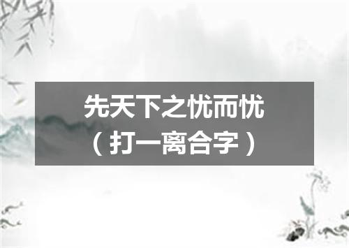 先天下之忧而忧（打一离合字）