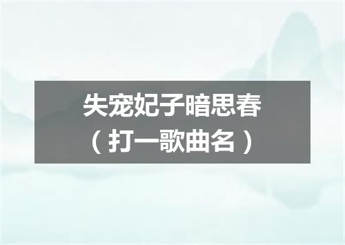 失宠妃子暗思春（打一歌曲名）