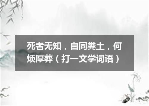 死者无知，自同粪土，何烦厚葬（打一文学词语）