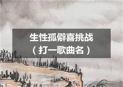 生性孤僻喜挑战（打一歌曲名）