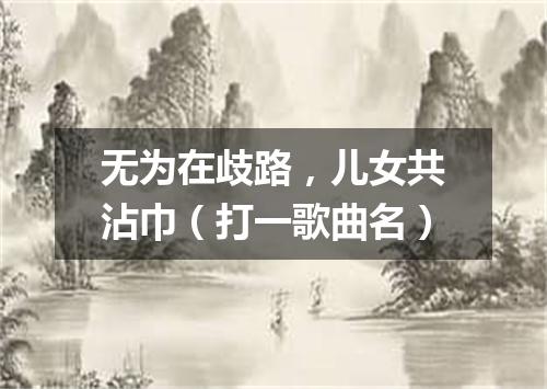 无为在歧路，儿女共沾巾（打一歌曲名）