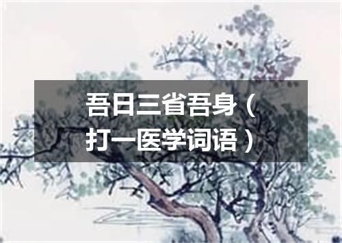 吾日三省吾身（打一医学词语）