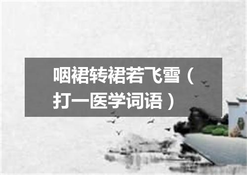 咽裙转裙若飞雪（打一医学词语）
