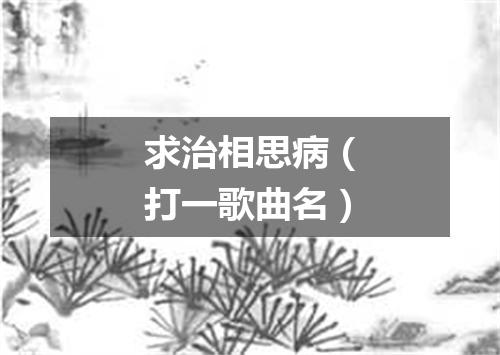 求治相思病（打一歌曲名）