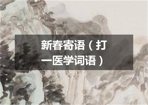 新春寄语（打一医学词语）