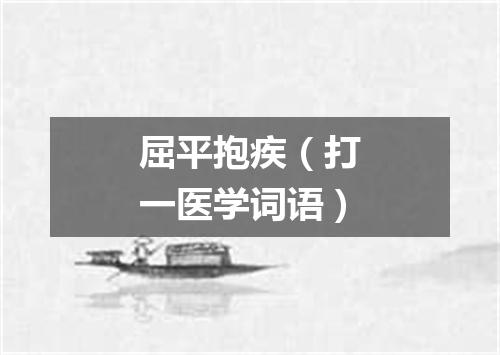 屈平抱疾（打一医学词语）