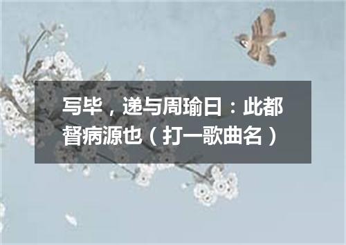 写毕，递与周瑜曰：此都督病源也（打一歌曲名）