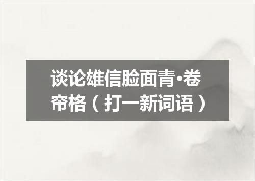 谈论雄信脸面青·卷帘格（打一新词语）