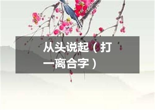 从头说起（打一离合字）