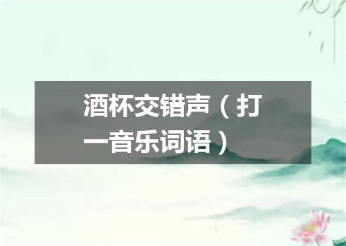 酒杯交错声（打一音乐词语）
