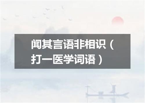 闻其言语非相识（打一医学词语）
