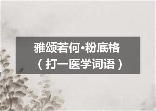雅颂若何·粉底格（打一医学词语）