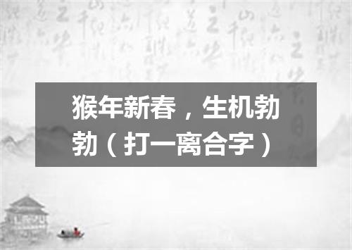 猴年新春，生机勃勃（打一离合字）