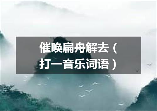 催唤扁舟解去（打一音乐词语）