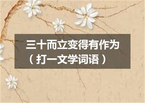 三十而立变得有作为（打一文学词语）
