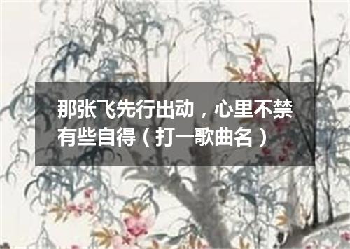 那张飞先行出动，心里不禁有些自得（打一歌曲名）