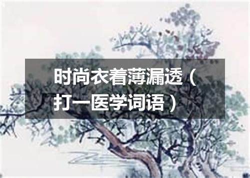 时尚衣着薄漏透（打一医学词语）
