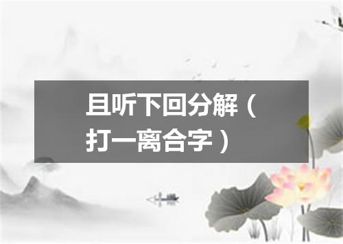 且听下回分解（打一离合字）