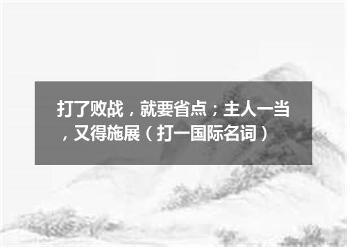 打了败战，就要省点；主人一当，又得施展（打一国际名词）