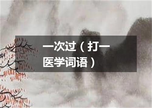 一次过（打一医学词语）